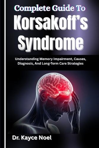 Complete Guide To Korsakoff's Syndrome: Understanding Memory Impairment, Causes, Diagnosis, And Long-Term Care Strategies
