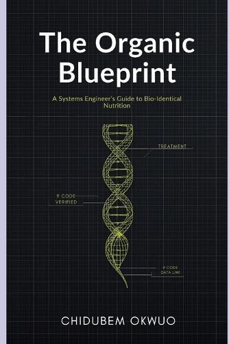 The Organic Blueprint: A Systems Engineer's Guide to Bio-Identical Nutrition: How to Decode Labels, Avoid the ""Semi-Organic"" Trap, and Reprogram Your Health with Real Food.