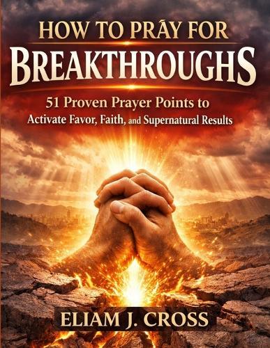 How to Pray for Breakthroughs: 51 Proven Prayer Points to Activate Favor, Faith, and Supernatural Results