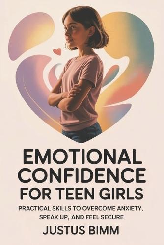 Emotional Confidence For Teen Girls: Practical Skills to Overcome Anxiety, Speak Up, and Feel Secure