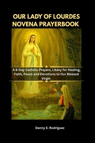 Our Lady of Lourdes Novena Prayerbook: A 9-Day Catholic Prayers, Litany for Healing, Faith, Peace and Devotions to Our Blessed Virgin