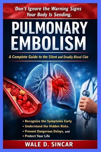 ""Pulmonary Embolism: A COMPLETE GUIDE TO THE SILENT AND DEADLY BLOOD CLOT"" Recognize the Symptoms Early, Understand the Hidden Risks, Prevent Dangerous Delays, and Protect Your Life