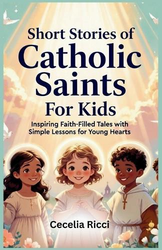 Short Stories of Catholic Saints For Kids: Inspiring Faith-Filled Tales with Simple Lessons for Young Hearts