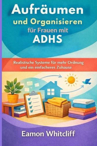 Aufräumen und Organisieren für Frauen mit ADHS: Realistische Systeme für mehr Ordnung und ein einfacheres Zuhause
