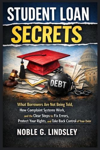 Student Loan Secrets: What Borrowers Are Not Being Told, How Complaint Systems Work, and the Clear Steps to Fix Errors, Protect Your Rights, and Take Back Control of Your Debt