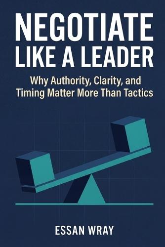 Negotiate Like A Leader: Why Authority, Clarity, and Timing Matter More Than Tactics
