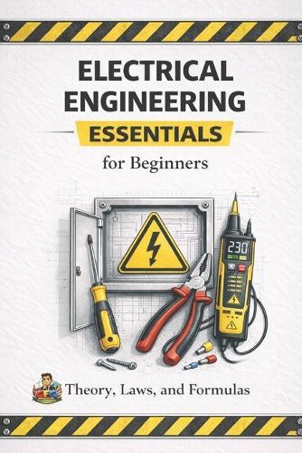 Electrical Engineering Essentials for Beginners Theory, Laws, Formulas and Practical Understanding: A Clear and Accessible Guide for Students, Self Learners and Beginners in Electrical Engineering