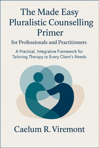 The Made Easy Pluralistic Counselling Primer for Professionals and Practitioners: A Practical, Integr-ative Framework for Tailoring Therapy to Every Client's Needs