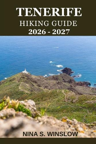 Tenerife Hiking Guide 2026 - 2027: A complete trail guide to Mount Teide, volcanic landscapes, coastal paths, and forest hikes
