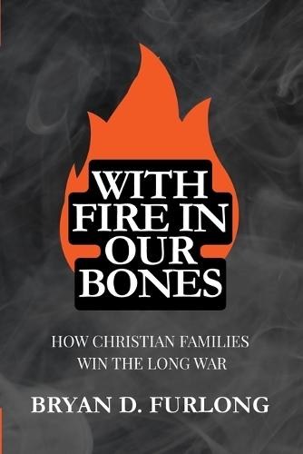 With Fire in Our Bones: How Christian Families Win the Long War