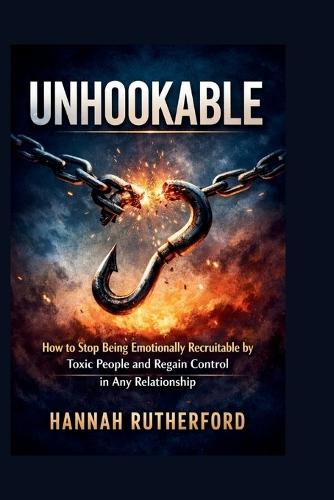 Unhookable: How to Stop Being Emotionally Recruitable by Toxic People and Regain Control in Any Relationship