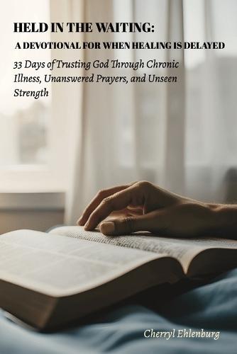 Held in the Waiting: A Devotional for When Healing Is Delayed: 33 Days of Trusting God Through Chronic Illness, Unanswered Prayers, and Unseen Strength
