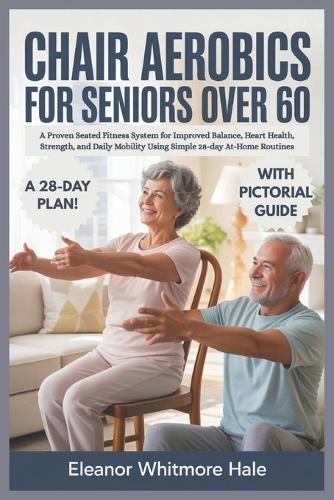Chair Aerobics for Seniors Over 60: A Proven Seated Fitness System for Improved Balance, Heart Health, Strength, and Daily Mobility Using Simple 28-day At-Home Routines