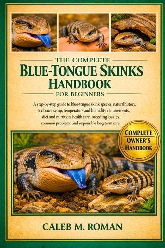 The Complete Blue-Tongue Skinks Handbook for Beginners: A Step-by-Step Guide to Blue-Tongue Skink Species, Natural History, Enclosure Setup, Temperature and Humidity Requirements....Common Problems, and Responsible Long-Term Care