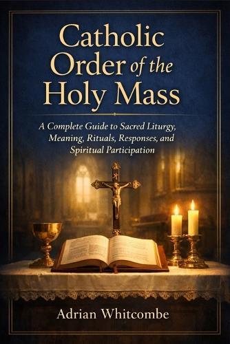 Catholic Order of the Holy Mass: A Complete Guide to Sacred Liturgy, Meaning, Rituals, Responses, and Spiritual Participation