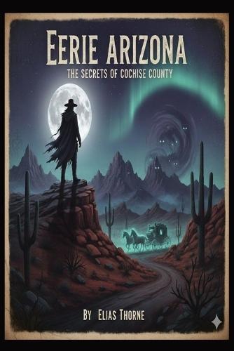 Eerie Arizona: The Secrets of Cochise County: Unveiling the Dark Legends, Phantom Spirits, and Strange Occurrences of the Old West's Most Haunted County