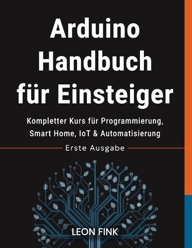 Arduino Handbuch für Einsteiger: Kompletter Kurs für Programmierung, Smart Home, IoT & Automatisierung