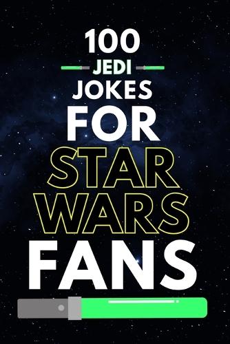 100 Jedi Jokes for Star Wars Fans: Funny Star Wars Jokes, Jedi Humor, and Star Wars Dad Jokes for Fans of All Ages