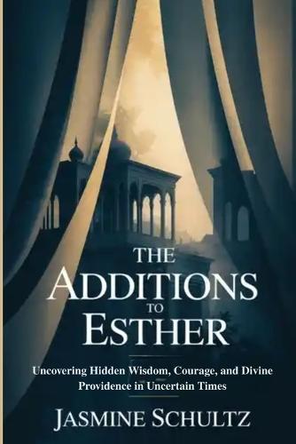 The Additions to Esther: Uncovering Hidden Wisdom, Courage, and Divine Providence in Uncertain Times