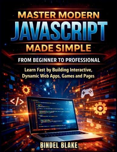 Master Modern JavaScript from Beginner to Professional: Learn Fast by Building Interactive, Dynamic Web Apps, Games, and Pages