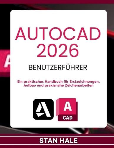 AutoCAD 2026 Benutzerführer: Ein praktisches Handbuch für Erstzeichnungen, Aufbau und praxisnahe Zeichenarbeiten