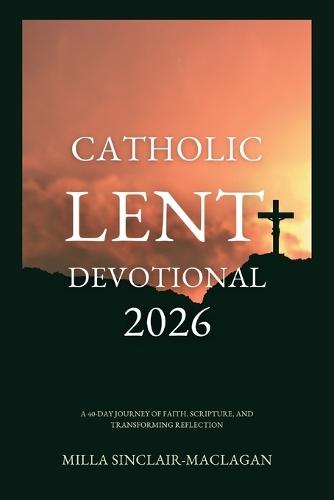Catholic Lent Devotional 2026: A 40-Day Journey of Faith, Scripture, and Transforming Reflection