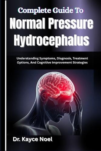 Complete Guide To Normal Pressure Hydrocephalus: Understanding Symptoms, Diagnosis, Treatment Options, And Cognitive Improvement Strategies