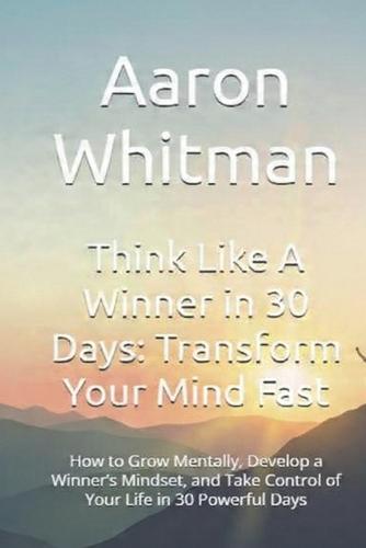 Think Like A Winner in 30 Days: Transform Your Mind Fast: How to Grow Mentally, Develop a Winner's Mindset, and Take Control of Your Life in 30 Powerful Days
