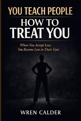 You Teach People How to Treat You: When You Accept Less, You Become Less in Their Eyes