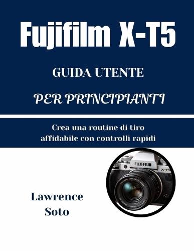 Fujifilm X-T5 GUIDA UTENTE PER PRINCIPIANTI: Crea una routine di tiro affidabile con controlli rapidi