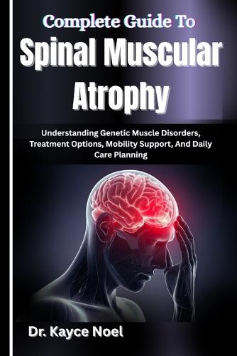 Complete Guide To Spinal Muscular Atrophy: Understanding Genetic Muscle Disorders, Treatment Options, Mobility Support, And Daily Care Planning