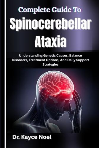 Complete Guide To Spinocerebellar Ataxia: Understanding Genetic Causes, Balance Disorders, Treatment Options, And Daily Support Strategies