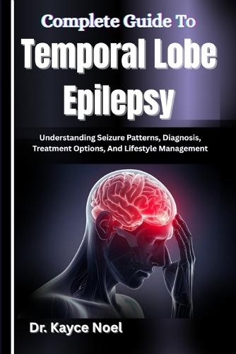 Complete Guide To Temporal Lobe Epilepsy: Understanding Seizure Patterns, Diagnosis, Treatment Options, And Lifestyle Management