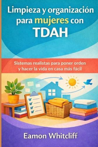 Limpieza y organización para mujeres con TDAH: Sistemas realistas para poner orden y hacer la vida en casa más fácil