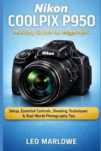 Nikon Coolpix P950 Mastery Guide for Beginners: Setup, Essential Controls, Shooting Techniques & Real-World Photography Tips