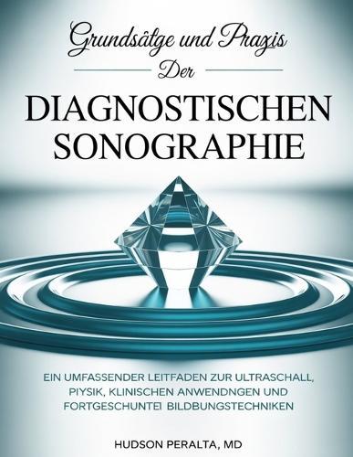 Grundsätze Und PRAXIS Der Diagnostischen Sonographie: Ein umfassender Leitfaden zur Ultraschallphysik, klinischen Anwendungen und fortgeschrittenen Bildgebungstechniken