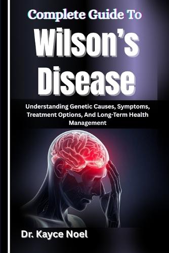 Complete Guide To Wilson's Disease: Understanding Genetic Causes, Symptoms, Treatment Options, And Long-Term Health Management