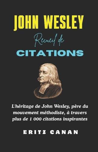 John Wesley Recueil de Citations: L'héritage de John Wesley, père du mouvement méthodiste, à travers plus de 1 000 citations inspirantes