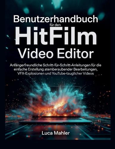 Benutzerhandbuch für den HitFilm Video Editor: Anfängerfreundliche Schritt-für-Schritt-Anleitungen für die einfache Erstellung atemberaubender Bearbeitungen, VFX-Explosionen und YouTube-tauglicher