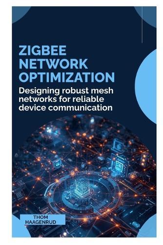 Zigbee Network Optimization: Designing robust mesh networks for reliable device communication