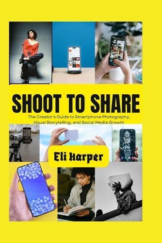 Shoot to Share: The Creator's Guide to Smartphone Photography, Visual Storytelling, and Social Media Growth