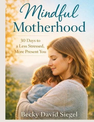 Mindful Motherhood: 30 Days to a Less Stressed, More Present You