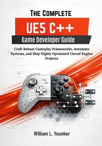 The Complete UE5 C++ Game Developer Guide: Craft Robust Gameplay Frameworks, Automate Systems, and Ship Highly Optimized Unreal Engine Projects