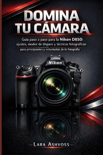 Domina tu cámara: Guía paso a paso para la Nikon D850: ajustes, modos de disparo y técnicas fotográficas para principiantes y entusiastas de la fotografía