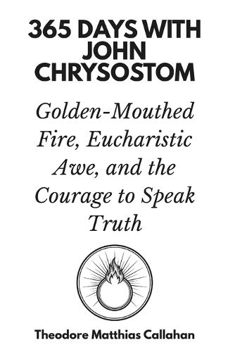 365 Days with John Chrysostom: Golden-Mouthed Fire, Eucharistic Awe, and the Courage to Speak Truth