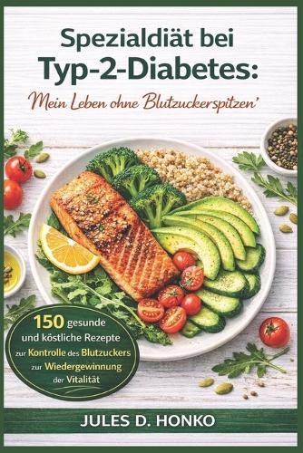 Spezialdiät bei Typ-2-Diabetes: ""Mein Leben ohne Blutzuckerspitzen""; 150 gesunde und köstliche Rezepte zur Kontrolle des Blutzuckers und zur Wiedergewinnung der Vitalität