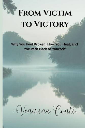From Victim to Victory: Why You Feel Broken, How You Heal, and the Path Back to Yourself
