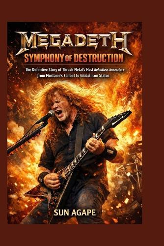 Megadeth: SYMPHONY OF DESTRUCTION: The Definitive Story of Thrash Metal's Most Relentless Innovators-from Mustaine's Fallout to Global Icon Status
