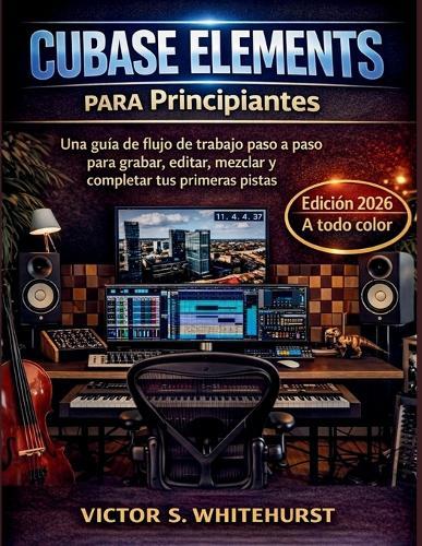 Cubase Elements para Principiantes: Una guía de flujo de trabajo paso a paso para grabar, editar, mezclar y completar tus primeras pistas
