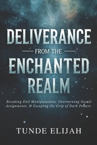 Deliverance from the Enchanted Realm: Breaking Evil Manipulations, Overturning Occult Assignments, and Escaping the Grip of Dark Powers